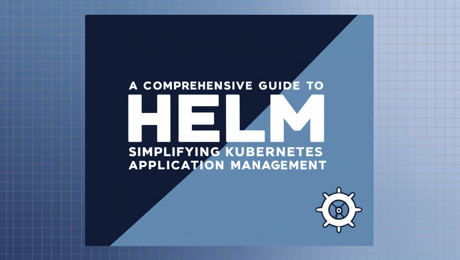 A Comprehensive Guide to Helm: Simplifying Kubernetes Application Management